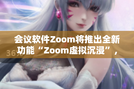 会议软件Zoom将推出全新功能“Zoom虚拟沉浸”，让用户身临其境