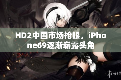 HD2中国市场抢眼，iPhone69逐渐崭露头角