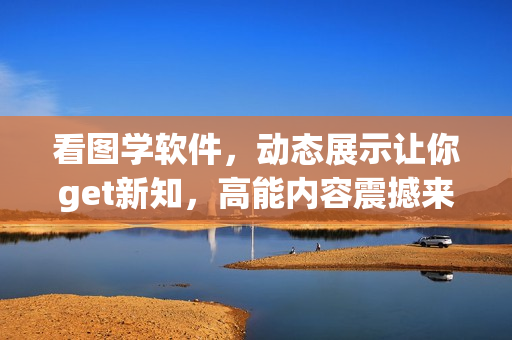 看图学软件，动态展示让你get新知，高能内容震撼来袭!