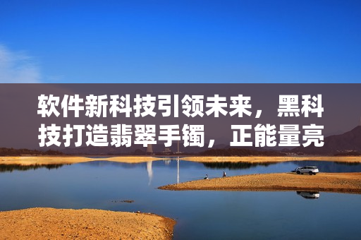 软件新科技引领未来，黑科技打造翡翠手镯，正能量亮相永不失路