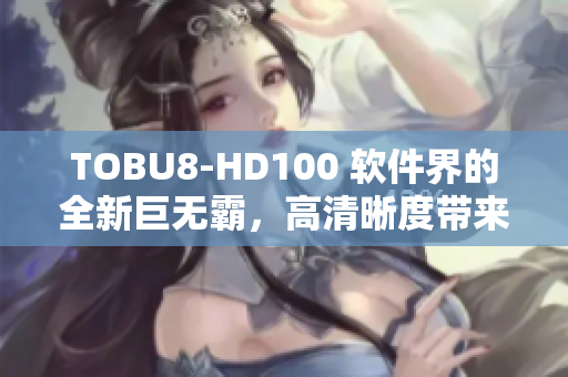 TOBU8-HD100 软件界的全新巨无霸，高清晰度带来的顶级体验