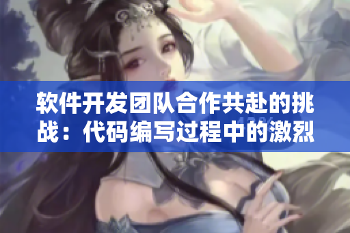 软件开发团队合作共赴的挑战：代码编写过程中的激烈讨论