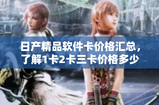 日产精品软件卡价格汇总，了解1卡2卡三卡价格多少