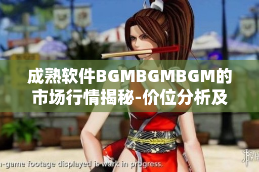 成熟软件BGMBGMBGM的市场行情揭秘-价位分析及趋势预测