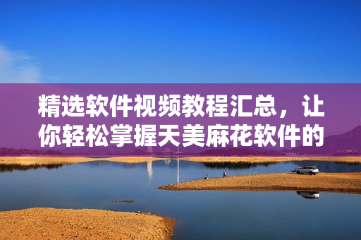精选软件视频教程汇总，让你轻松掌握天美麻花软件的使用技巧