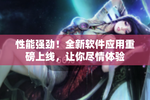 性能强劲！全新软件应用重磅上线，让你尽情体验