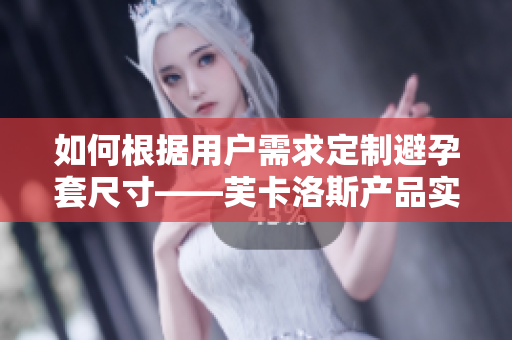 如何根据用户需求定制避孕套尺寸——芙卡洛斯产品实现软件化智能选购