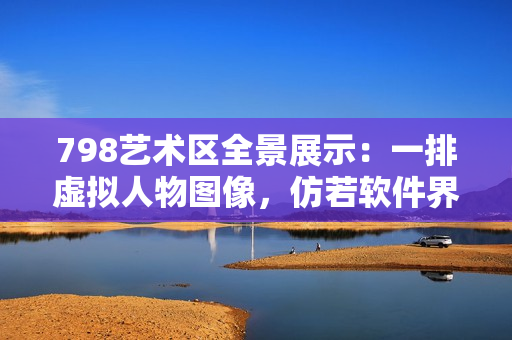 798艺术区全景展示：一排虚拟人物图像，仿若软件界面现实模拟