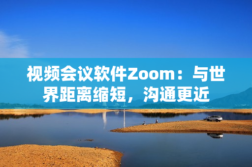 视频会议软件Zoom：与世界距离缩短，沟通更近
