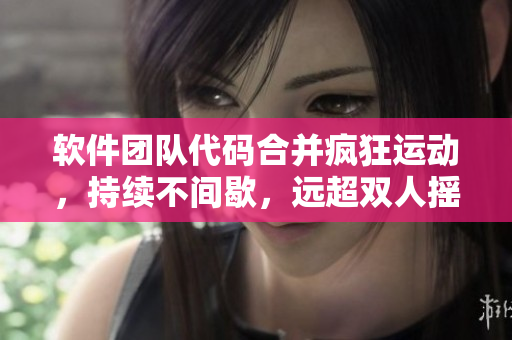 软件团队代码合并疯狂运动，持续不间歇，远超双人摇床挑战