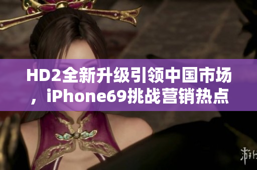 HD2全新升级引领中国市场，iPhone69挑战营销热点