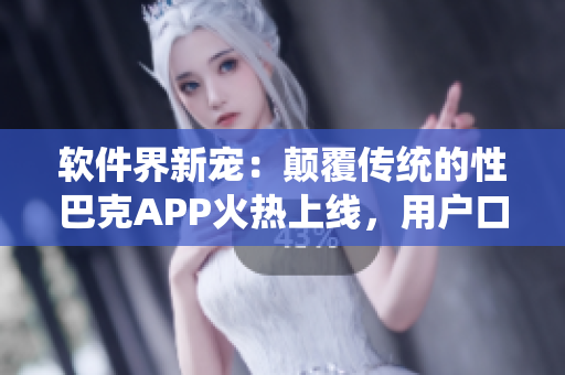 软件界新宠：颠覆传统的性巴克APP火热上线，用户口碑持续攀升