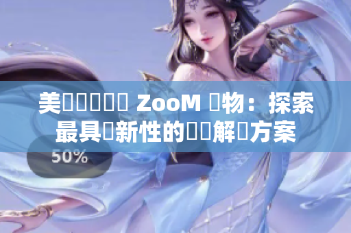 美國視訊軟體 ZooM 動物：探索最具創新性的軟體解決方案