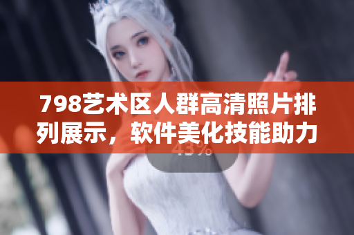 798艺术区人群高清照片排列展示，软件美化技能助力精准监控