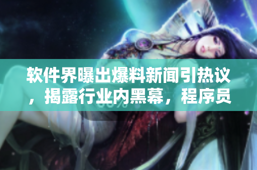 软件界曝出爆料新闻引热议，揭露行业内黑幕，程序员们热议不休