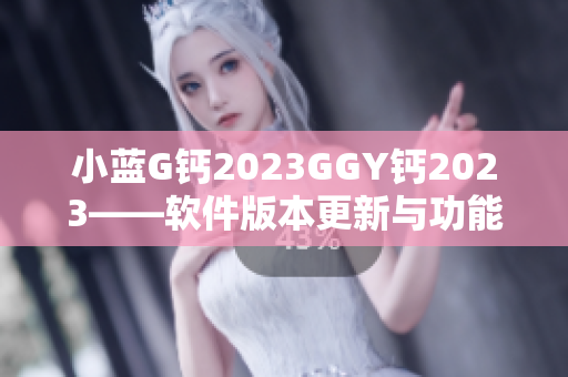小蓝G钙2023GGY钙2023——软件版本更新与功能优化详解