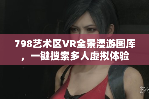 798艺术区VR全景漫游图库，一键搜索多人虚拟体验