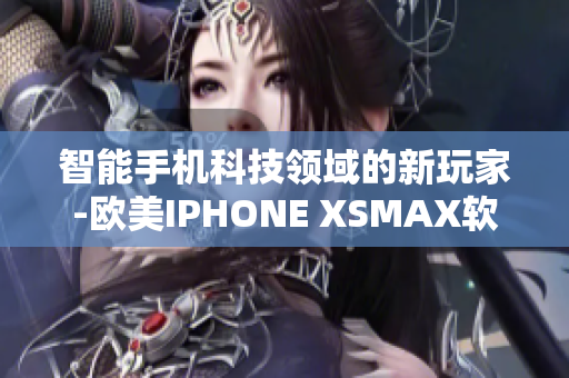 智能手机科技领域的新玩家-欧美IPHONE XSMAX软件功能全面解析