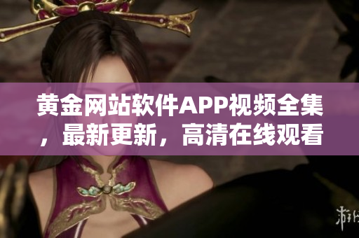 黄金网站软件APP视频全集，最新更新，高清在线观看