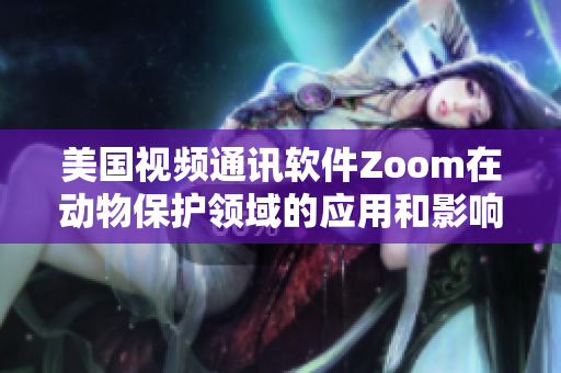 美国视频通讯软件Zoom在动物保护领域的应用和影响