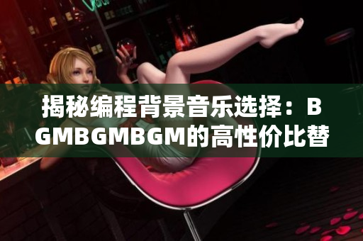 揭秘编程背景音乐选择：BGMBGMBGM的高性价比替代方案