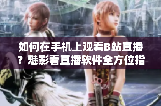 如何在手机上观看B站直播？魅影看直播软件全方位指南
