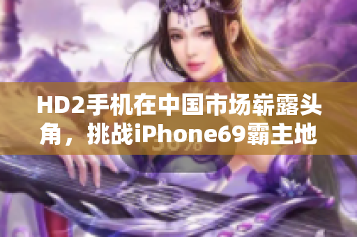 HD2手机在中国市场崭露头角，挑战iPhone69霸主地位
