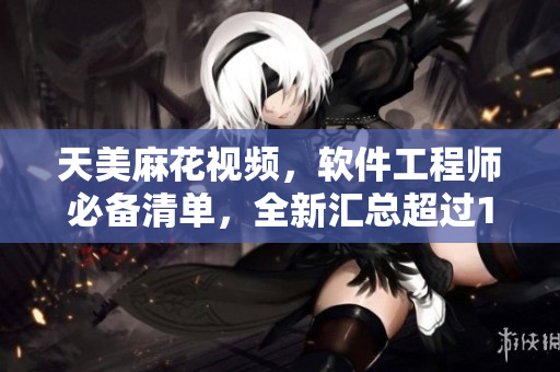 天美麻花视频，软件工程师必备清单，全新汇总超过100部教育视频