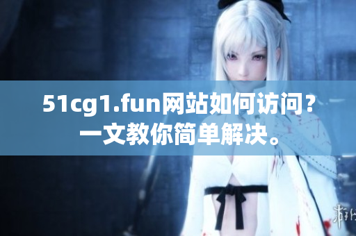 51cg1.fun网站如何访问？一文教你简单解决。