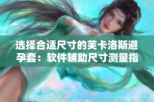 选择合适尺寸的芙卡洛斯避孕套：软件辅助尺寸测量指南