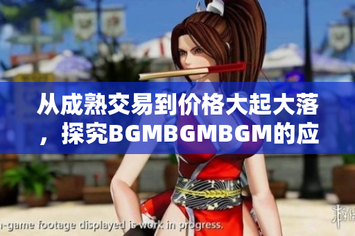 从成熟交易到价格大起大落，探究BGMBGMBGM的应用与趋势