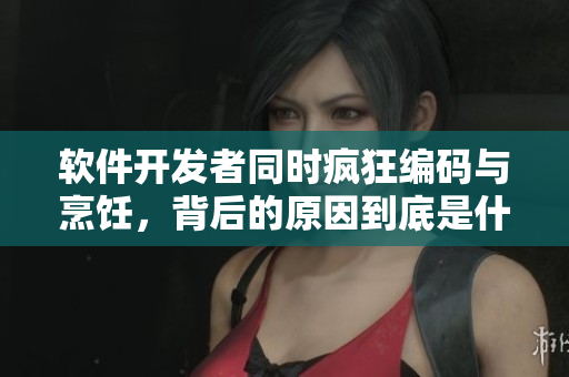 软件开发者同时疯狂编码与烹饪，背后的原因到底是什么？