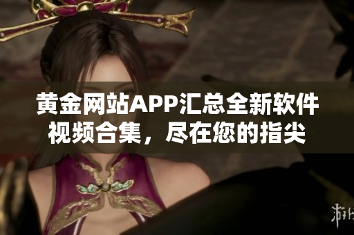 黄金网站APP汇总全新软件视频合集，尽在您的指尖