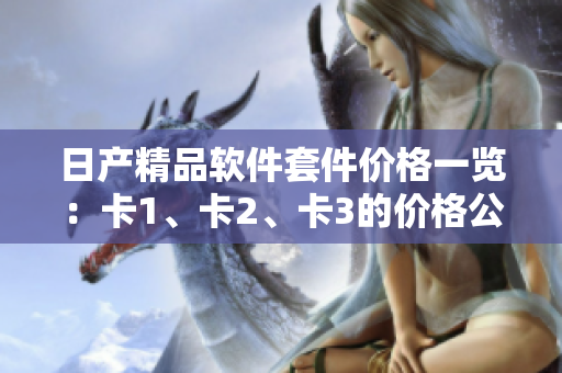 日产精品软件套件价格一览：卡1、卡2、卡3的价格公开