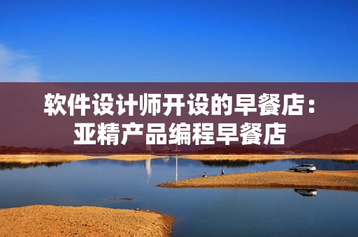 软件设计师开设的早餐店：亚精产品编程早餐店
