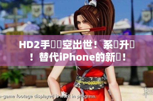 HD2手機橫空出世！系統升級！替代iPhone的新寵！
