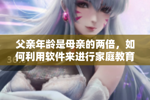 父亲年龄是母亲的两倍，如何利用软件来进行家庭教育处理