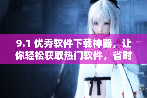 9.1 优秀软件下载神器，让你轻松获取热门软件，省时又方便
