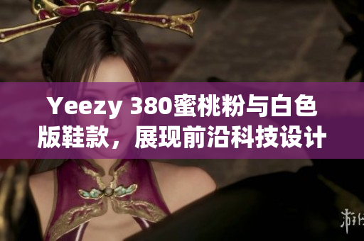 Yeezy 380蜜桃粉与白色版鞋款，展现前沿科技设计风格