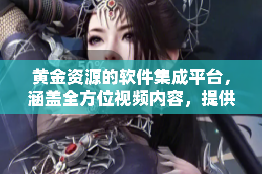 黄金资源的软件集成平台，涵盖全方位视频内容，提供丰富应用下载资源