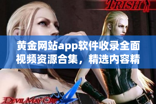 黄金网站app软件收录全面视频资源合集，精选内容精彩无限