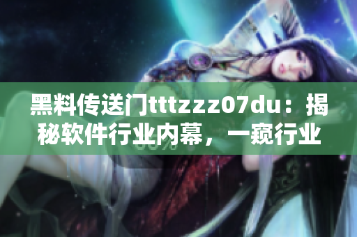 黑料传送门tttzzz07du：揭秘软件行业内幕，一窥行业黑幕