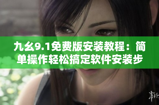 九幺9.1免费版安装教程：简单操作轻松搞定软件安装步骤