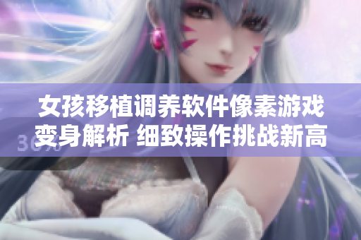 女孩移植调养软件像素游戏变身解析 细致操作挑战新高度