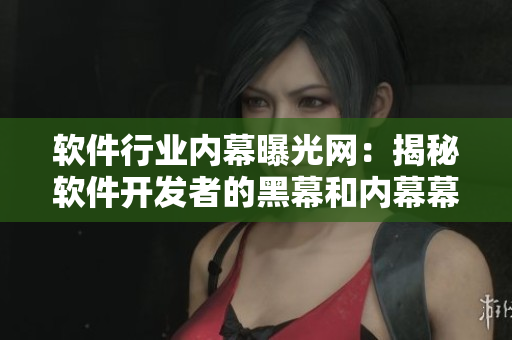 软件行业内幕曝光网：揭秘软件开发者的黑幕和内幕幕