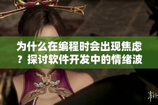 为什么在编程时会出现焦虑？探讨软件开发中的情绪波动
