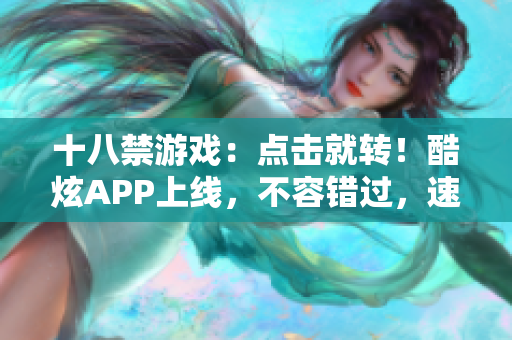 十八禁游戏：点击就转！酷炫APP上线，不容错过，速来体验！