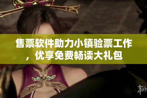售票软件助力小镇验票工作，优享免费畅读大礼包