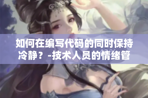如何在编写代码的同时保持冷静？-技术人员的情绪管理指南