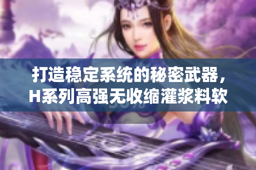 打造稳定系统的秘密武器，H系列高强无收缩灌浆料软件成本揭秘